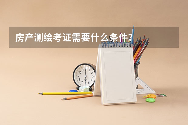 房产测绘考证需要什么条件？