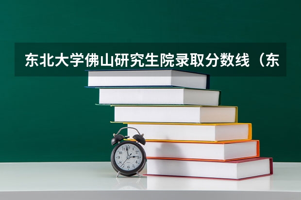 东北大学佛山研究生院录取分数线（东北大学佛山研究生院录取分数线）