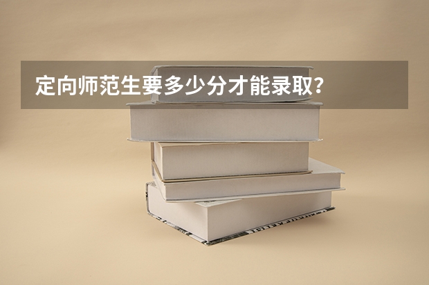 定向师范生要多少分才能录取？
