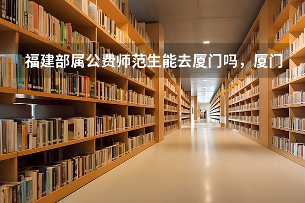 福建部属公费师范生能去厦门吗，厦门公费旅游推荐