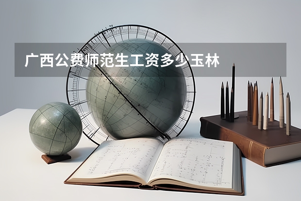 广西公费师范生工资多少玉林