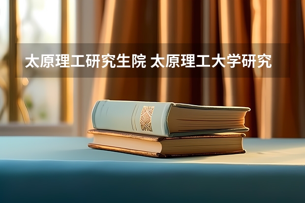 太原理工研究生院 太原理工大学研究生院在哪个校区