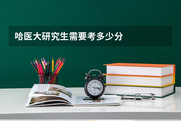 哈医大研究生需要考多少分