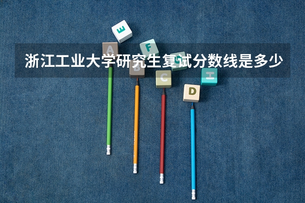 浙江工业大学研究生复试分数线是多少呢？