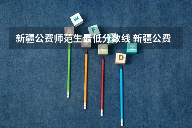 新疆公费师范生最低分数线 新疆公费师范生最低分数线