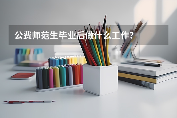公费师范生毕业后做什么工作？