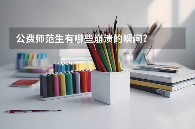 公费师范生有哪些崩溃的瞬间?