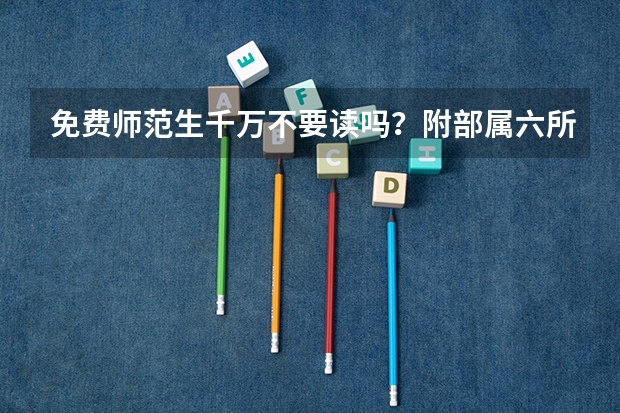 免费师范生千万不要读吗？附部属六所免费师范大学分数线全国
