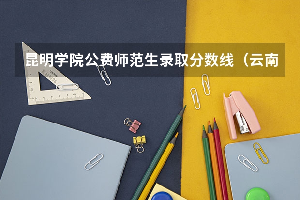 昆明学院公费师范生录取分数线（云南省地方公费师范生报考条件）