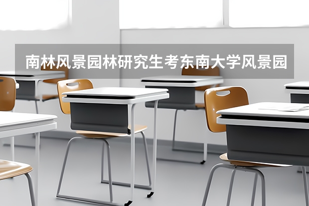 南林风景园林研究生考东南大学风景园林博士好考吗