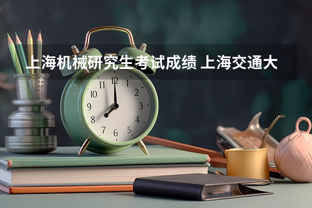上海机械研究生考试成绩 上海交通大学机械考研分数线