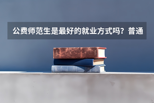 公费师范生是最好的就业方式吗？普通家庭的考生怎么填报志愿？