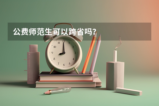公费师范生可以跨省吗？