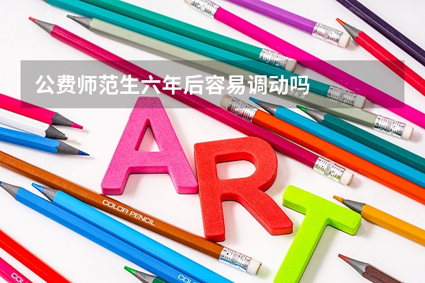 公费师范生六年后容易调动吗