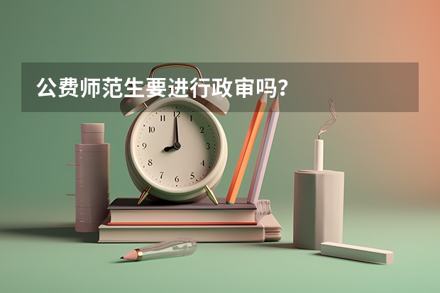 公费师范生要进行政审吗？