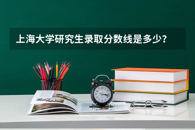上海大学研究生录取分数线是多少？