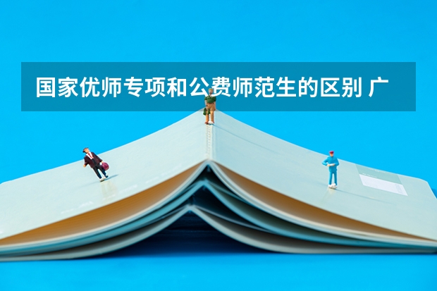 国家优师专项和公费师范生的区别 广西定向师范生新政策