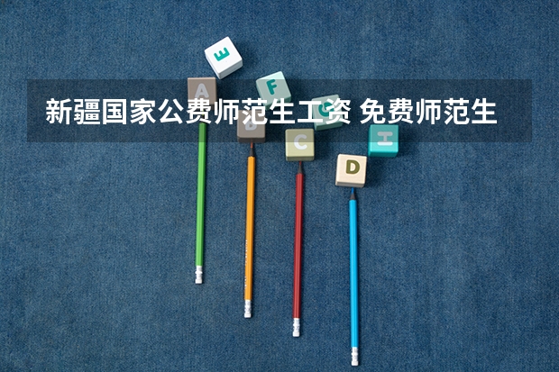 新疆国家公费师范生工资 免费师范生最新政策