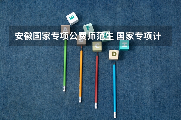 安徽国家专项公费师范生 国家专项计划和公费师范生的区别