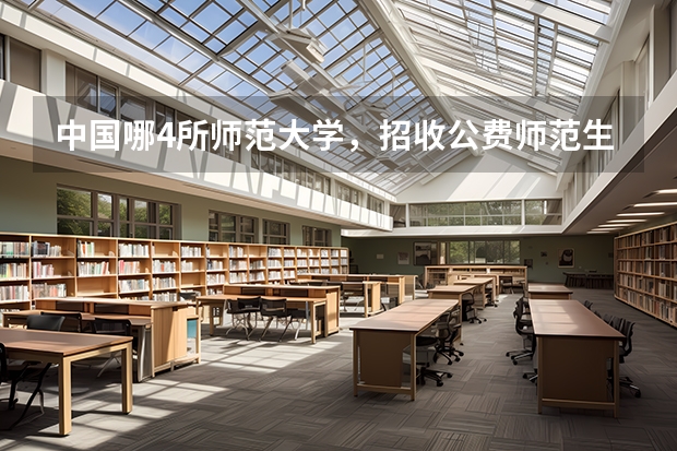 中国哪4所师范大学，招收公费师范生，考上好过公务员？（部署公费师范生报考热度）