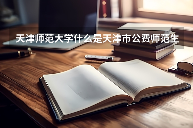 天津师范大学什么是天津市公费师范生？