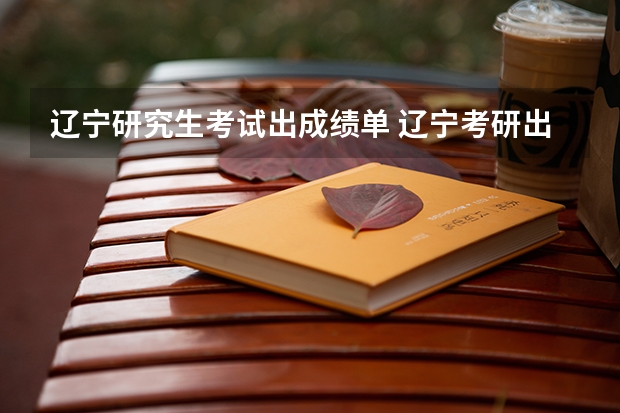 辽宁研究生考试出成绩单 辽宁考研出成绩时间