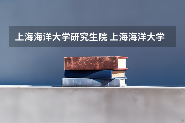 上海海洋大学研究生院 上海海洋大学研究生含金量
