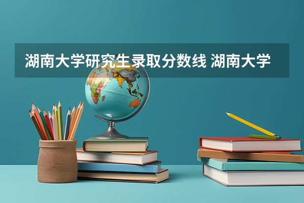 湖南大学研究生录取分数线 湖南大学考研成绩排名