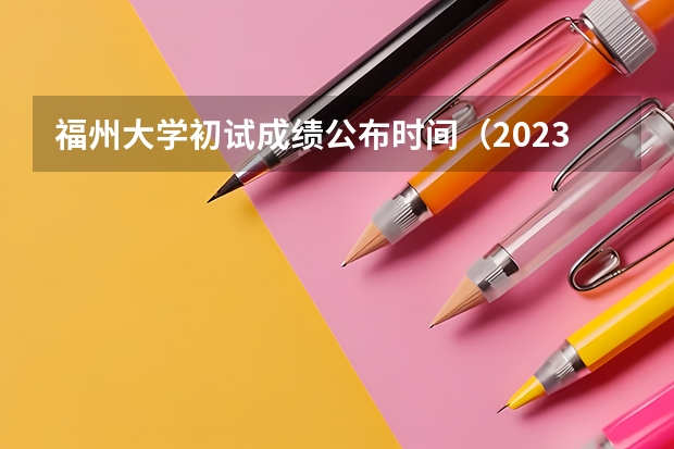福州大学初试成绩公布时间（2023年福建省研究生考试成绩公布时间）