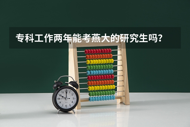专科工作两年能考燕大的研究生吗?