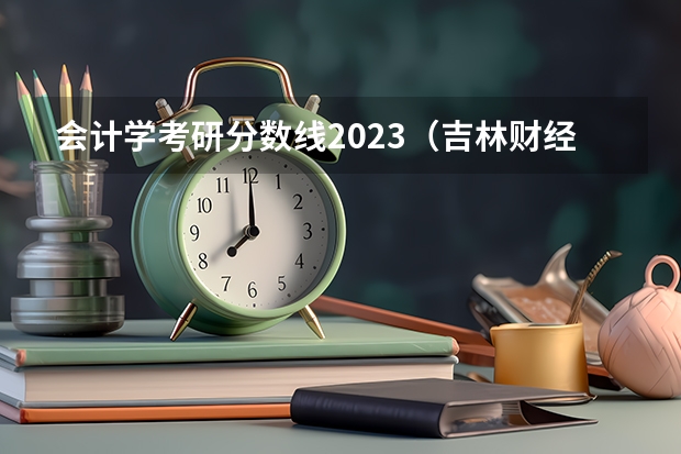 会计学考研分数线2023（吉林财经大学研究生分数线）