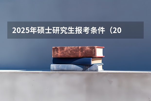 2025年硕士研究生报考条件（2025年研究生报考条件与要求）