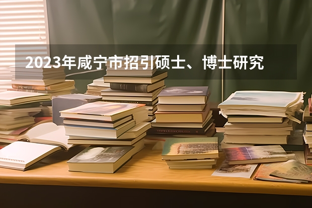 2023年咸宁市招引硕士、博士研究生人才公告?(陕西考生取得怎样的成绩才能考上西安交通大学?)