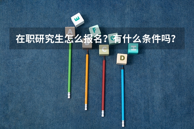 在职研究生怎么报名?有什么条件吗?需要什么材料吗