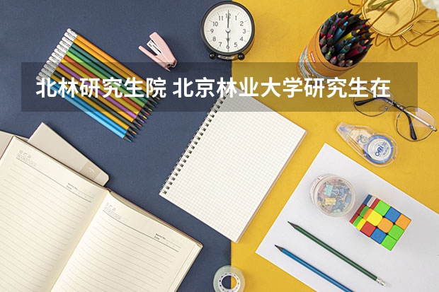 北林研究生院 北京林业大学研究生在哪个校区