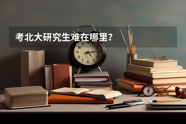 考北大研究生难在哪里？