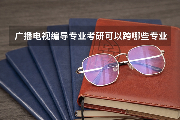 广播电视编导专业考研可以跨哪些专业？