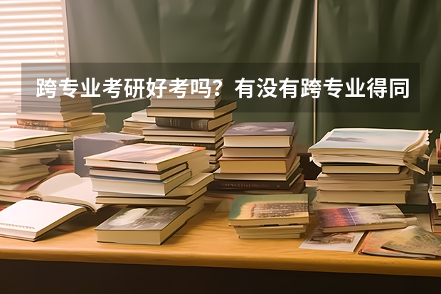 跨专业考研好考吗？有没有跨专业得同学们