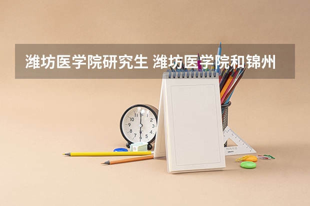 潍坊医学院研究生 潍坊医学院和锦州医科大学研究生哪个好