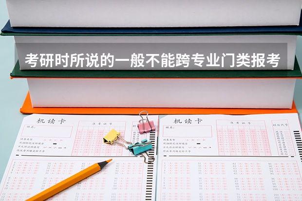 考研时所说的一般不能跨专业门类报考是什么意思？