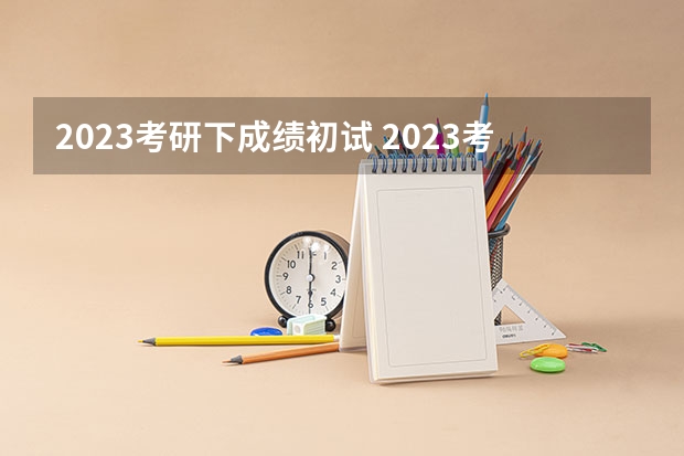 2023考研下成绩初试 2023考研初试成绩解读