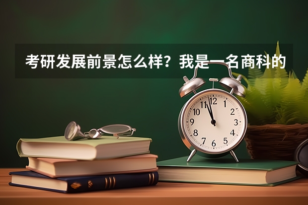 考研发展前景怎么样?我是一名商科的学生,准备考研了