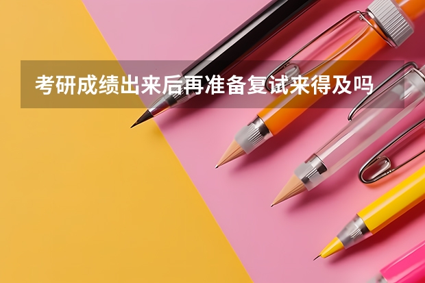 考研成绩出来后再准备复试来得及吗