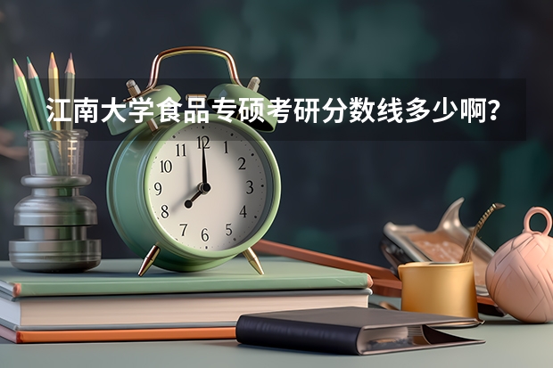 江南大学食品专硕考研分数线多少啊？