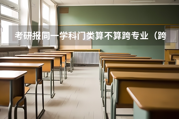 考研报同一学科门类算不算跨专业（跨考考研是不是跨专业考研的意思）