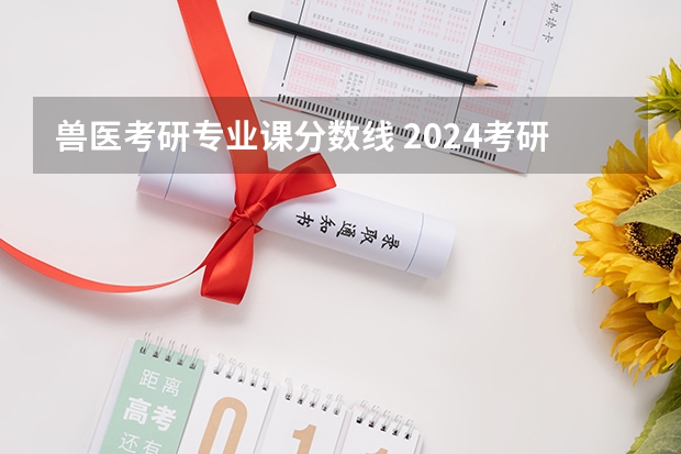 兽医考研专业课分数线 2024考研|西南大学动物医学院兽医学（基础兽医学、预防兽医学、临床兽医学）专业分析
