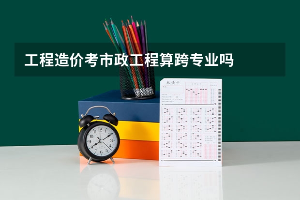 工程造价考市政工程算跨专业吗
