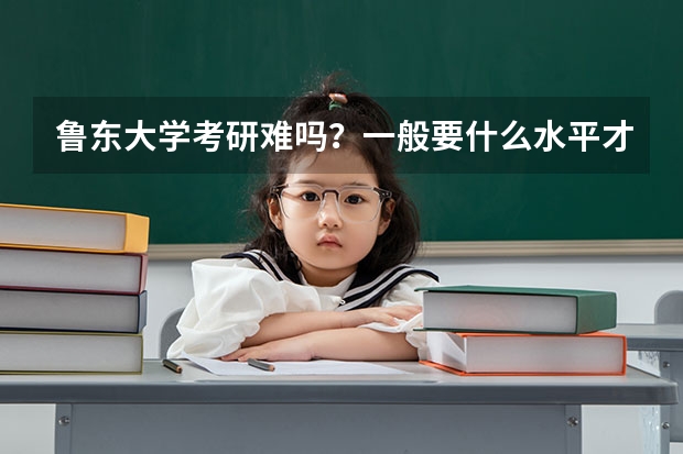 鲁东大学考研难吗？一般要什么水平才可以进入？