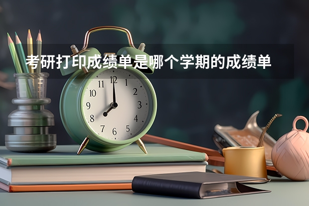 考研打印成绩单是哪个学期的成绩单