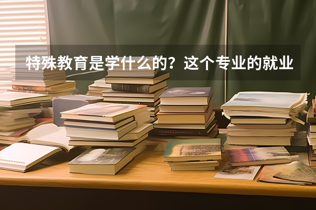 特殊教育是学什么的？这个专业的就业方向有哪些？